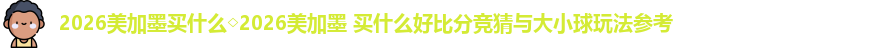 2026美加墨买什么◇2026美加墨 买什么好比分竞猜与大小球玩法参考